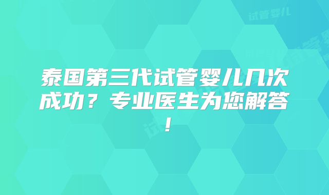 泰国第三代试管婴儿几次成功？专业医生为您解答！