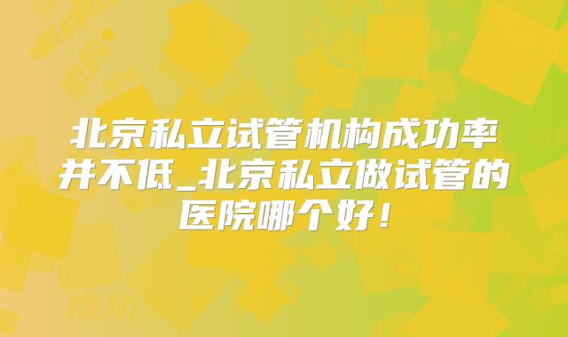 北京私立试管机构成功率并不低_北京私立做试管的医院哪个好!