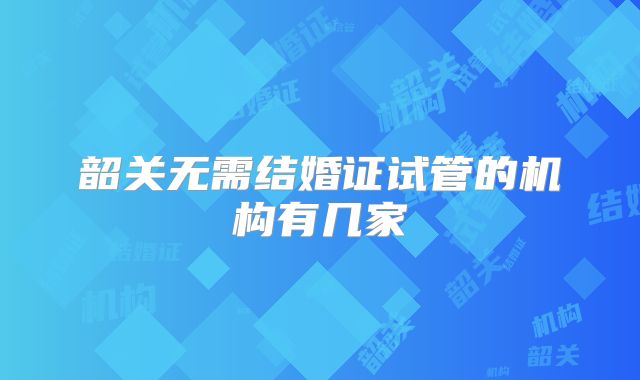 韶关无需结婚证试管的机构有几家