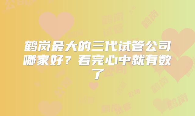 鹤岗最大的三代试管公司哪家好？看完心中就有数了