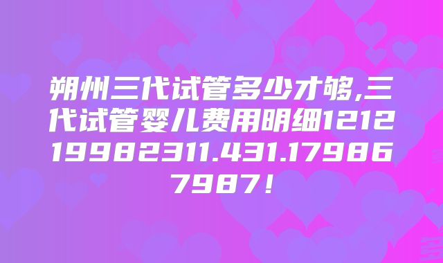 朔州三代试管多少才够,三代试管婴儿费用明细121219982311.431.179867987!