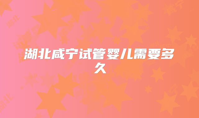 湖北咸宁试管婴儿需要多久