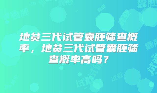 地贫三代试管囊胚筛查概率,地贫三代试管囊胚筛查概率高吗?