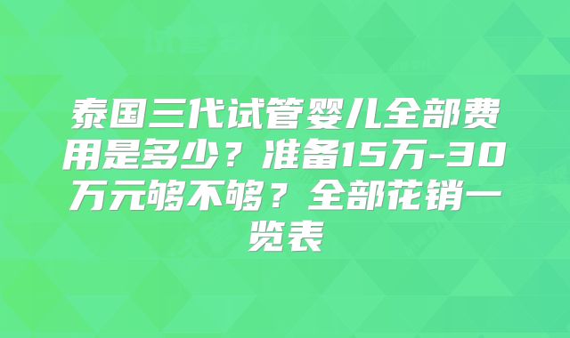 泰国三代试管婴儿全部费用是多少?准备15万-30万元够不够?全部花销一览表