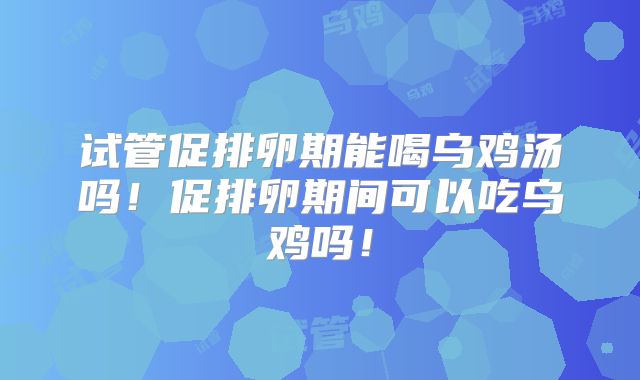 试管促排卵期能喝乌鸡汤吗!促排卵期间可以吃乌鸡吗!