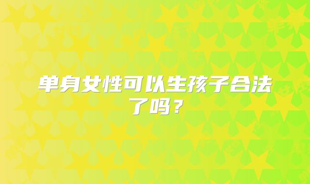单身女性可以生孩子合法了吗?
