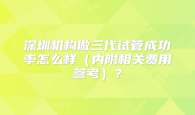 深圳机构做三代试管成功率怎么样（内附相关费用参考）？
