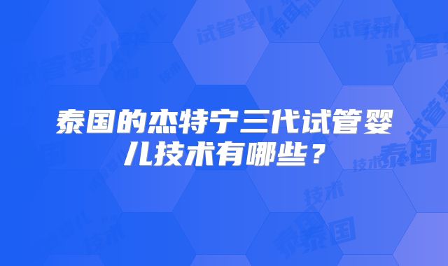 泰国的杰特宁三代试管婴儿技术有哪些?