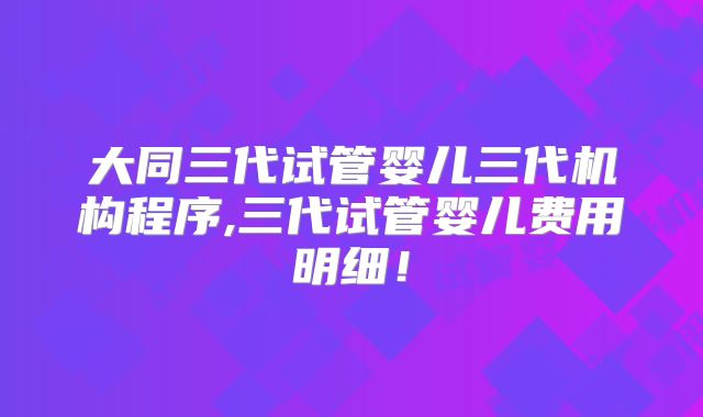 大同三代试管婴儿三代机构程序,三代试管婴儿费用明细!
