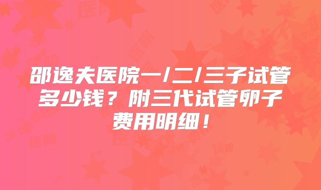 邵逸夫医院一/二/三子试管多少钱?附三代试管卵子费用明细!
