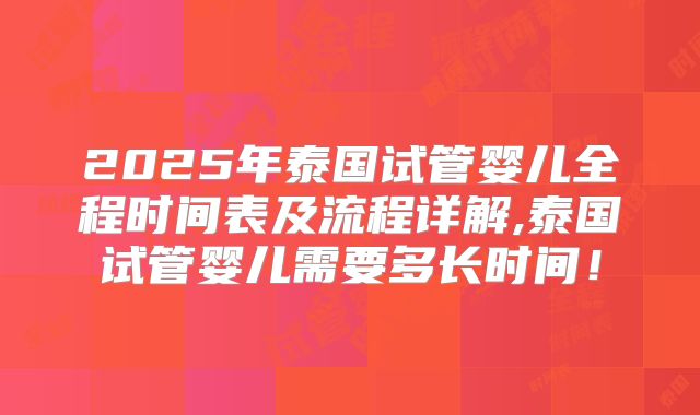 2025年泰国试管婴儿全程时间表及流程详解,泰国试管婴儿需要多长时间！