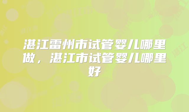 湛江雷州市试管婴儿哪里做,湛江市试管婴儿哪里好