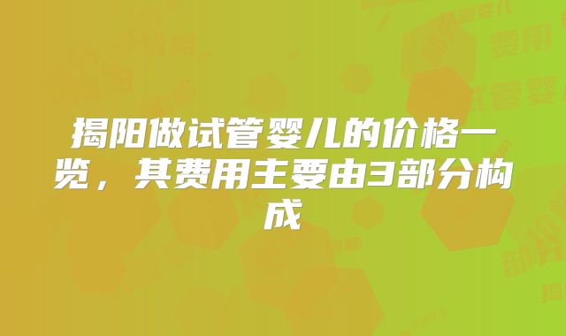 揭阳做试管婴儿的价格一览,其费用主要由3部分构成