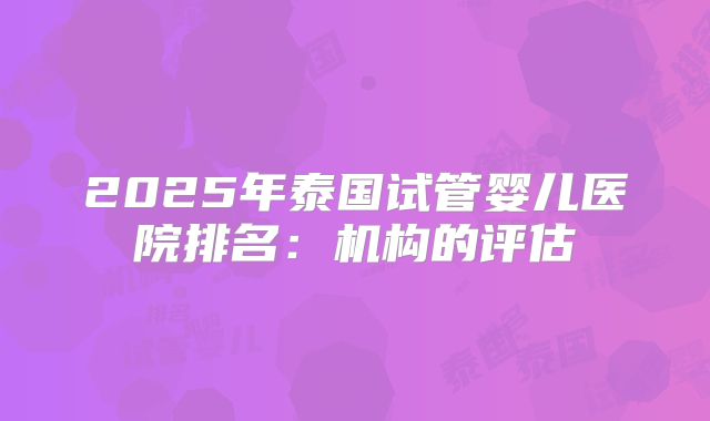 2025年泰国试管婴儿医院排名:机构的评估