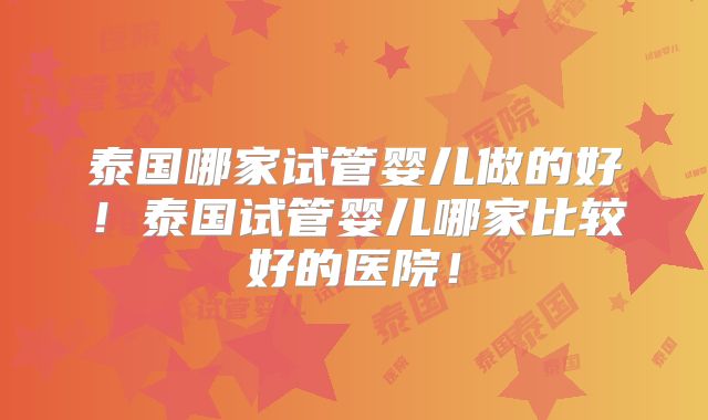 泰国哪家试管婴儿做的好！泰国试管婴儿哪家比较好的医院！
