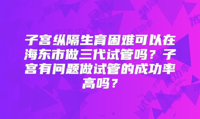 子宫纵隔生育困难可以在海东市做三代试管吗？子宫有问题做试管的成功率高吗？