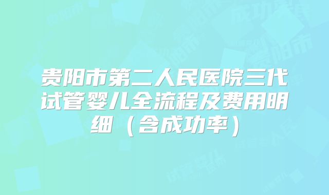 贵阳市第二人民医院三代试管婴儿全流程及费用明细(含成功率)