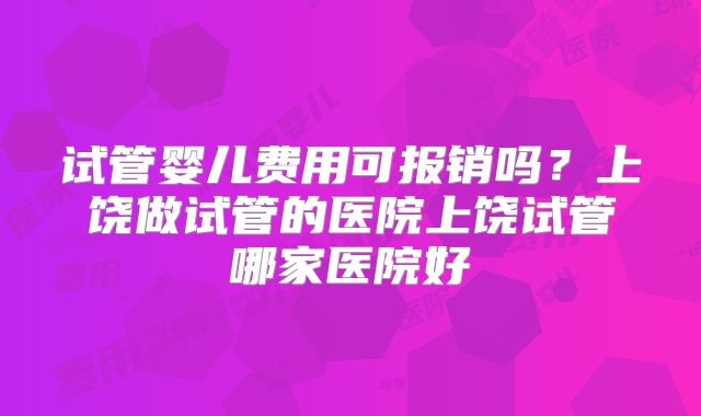 试管婴儿费用可报销吗？上饶做试管的医院上饶试管哪家医院好
