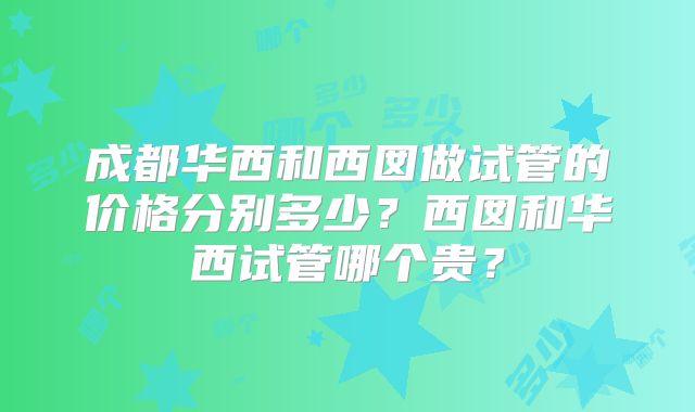 成都华西和西囡做试管的价格分别多少?西囡和华西试管哪个贵?