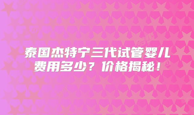 泰国杰特宁三代试管婴儿费用多少？价格揭秘！