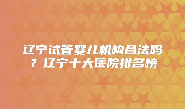 辽宁试管婴儿机构合法吗？辽宁十大医院排名榜