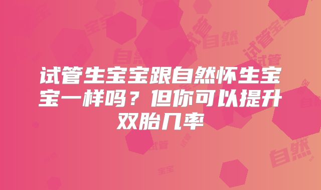 试管生宝宝跟自然怀生宝宝一样吗?但你可以提升双胎几率