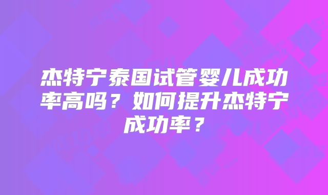 杰特宁泰国试管婴儿成功率高吗?如何提升杰特宁成功率?