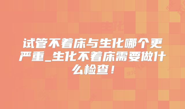 试管不着床与生化哪个更严重_生化不着床需要做什么检查！