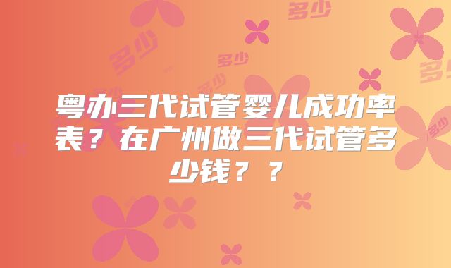粤办三代试管婴儿成功率表？在广州做三代试管多少钱？？
