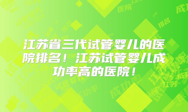 江苏省三代试管婴儿的医院排名！江苏试管婴儿成功率高的医院！