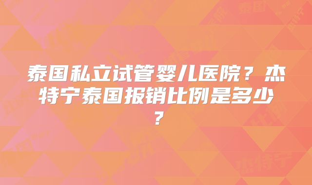 泰国私立试管婴儿医院?杰特宁泰国报销比例是多少?