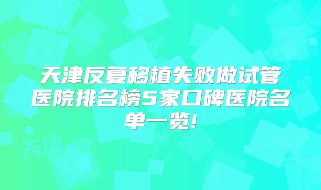 天津反复移植失败做试管医院排名榜5家口碑医院名单一览!