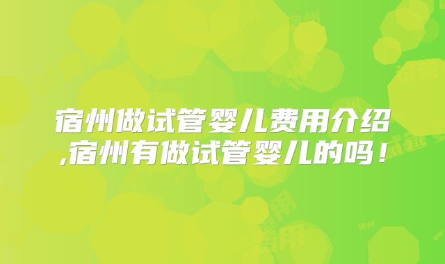 宿州做试管婴儿费用介绍,宿州有做试管婴儿的吗!