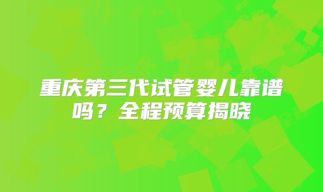重庆第三代试管婴儿靠谱吗?全程预算揭晓