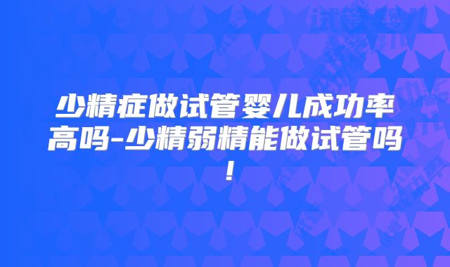 少精症做试管婴儿成功率高吗-少精弱精能做试管吗！