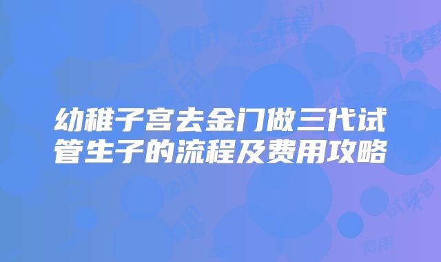 幼稚子宫去金门做三代试管生子的流程及费用攻略