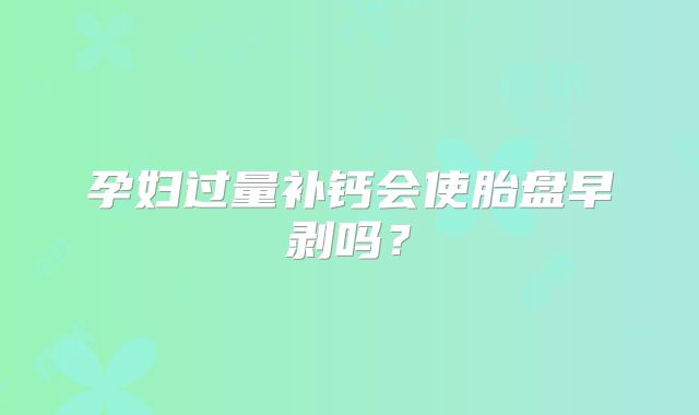 孕妇过量补钙会使胎盘早剥吗?