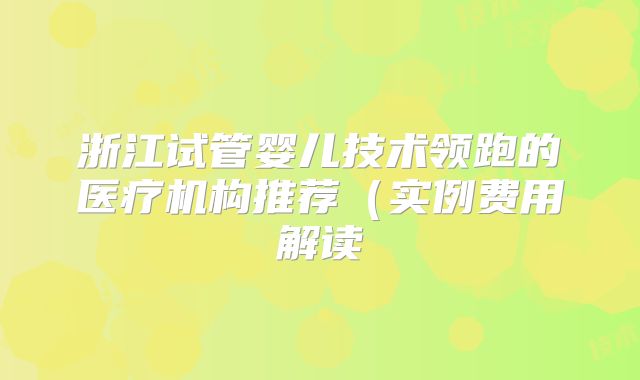 浙江试管婴儿技术领跑的医疗机构推荐（实例费用解读