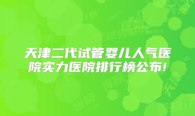 天津二代试管婴儿人气医院实力医院排行榜公布!