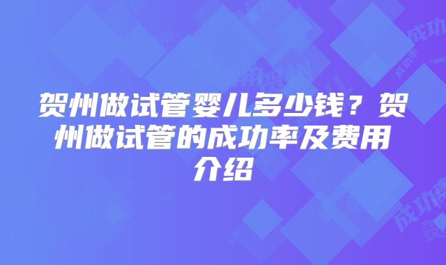 贺州做试管婴儿多少钱?贺州做试管的成功率及费用介绍