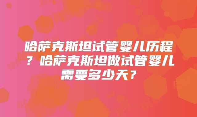 哈萨克斯坦试管婴儿历程?哈萨克斯坦做试管婴儿需要多少天?