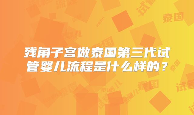 残角子宫做泰国第三代试管婴儿流程是什么样的?