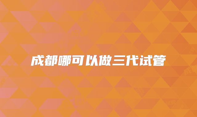 成都哪可以做三代试管
