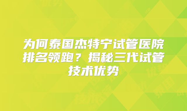 为何泰国杰特宁试管医院排名领跑？揭秘三代试管技术优势