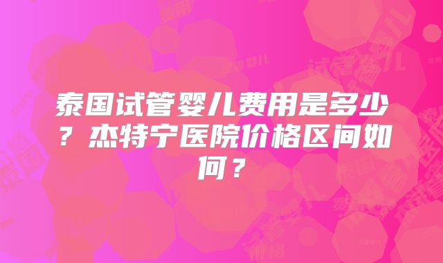 泰国试管婴儿费用是多少?杰特宁医院价格区间如何?