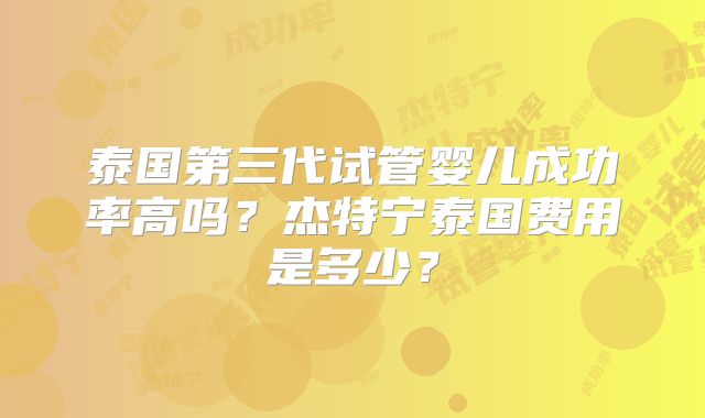 泰国第三代试管婴儿成功率高吗?杰特宁泰国费用是多少?