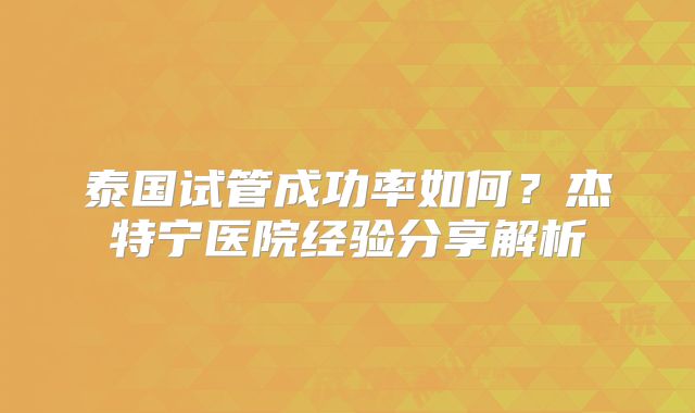 泰国试管成功率如何?杰特宁医院经验分享解析