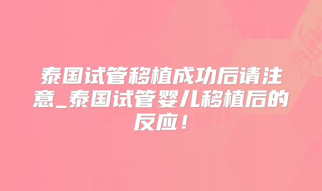 泰国试管移植成功后请注意_泰国试管婴儿移植后的反应!