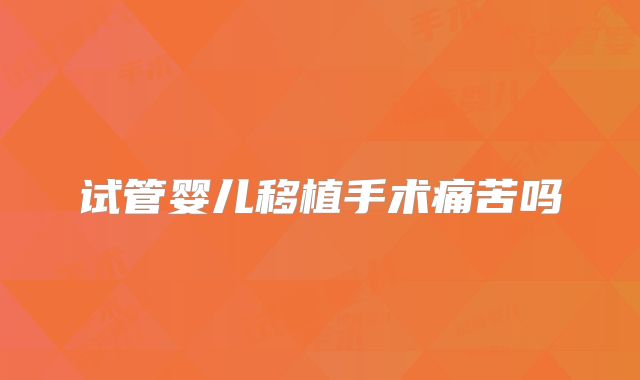 试管婴儿移植手术痛苦吗