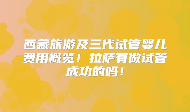 西藏旅游及三代试管婴儿费用概览！拉萨有做试管成功的吗！